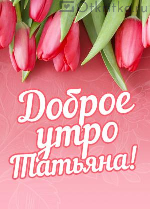 Доброе утро Татьяна открытка с тюльпанами 300x417
